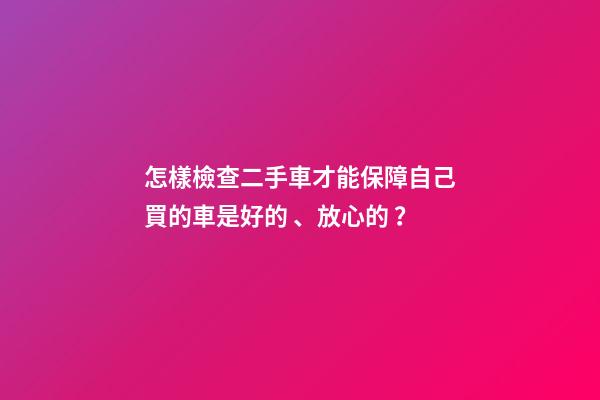 怎樣檢查二手車才能保障自己買的車是好的、放心的？